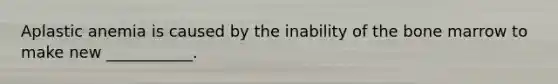 Aplastic anemia is caused by the inability of the bone marrow to make new ___________.