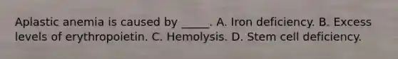 Aplastic anemia is caused by _____. A. Iron deficiency. B. Excess levels of erythropoietin. C. Hemolysis. D. Stem cell deficiency.