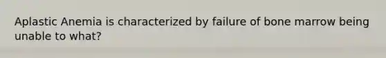 Aplastic Anemia is characterized by failure of bone marrow being unable to what?