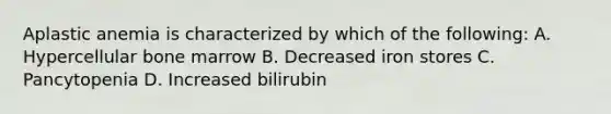 Aplastic anemia is characterized by which of the following: A. Hypercellular bone marrow B. Decreased iron stores C. Pancytopenia D. Increased bilirubin