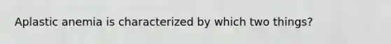 Aplastic anemia is characterized by which two things?