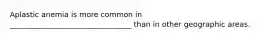 Aplastic anemia is more common in _________________________________ than in other geographic areas.