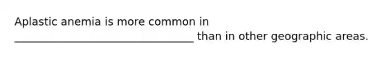 Aplastic anemia is more common in _________________________________ than in other geographic areas.