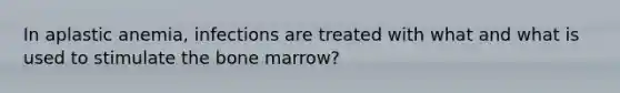 In aplastic anemia, infections are treated with what and what is used to stimulate the bone marrow?