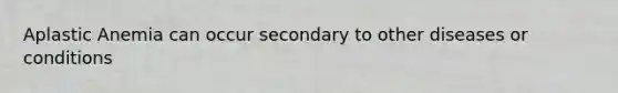 Aplastic Anemia can occur secondary to other diseases or conditions