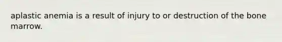 aplastic anemia is a result of injury to or destruction of the bone marrow.