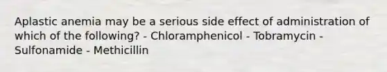 Aplastic anemia may be a serious side effect of administration of which of the following? - Chloramphenicol - Tobramycin - Sulfonamide - Methicillin