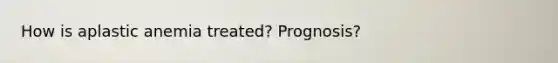 How is aplastic anemia treated? Prognosis?