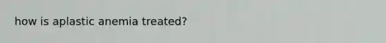 how is aplastic anemia treated?