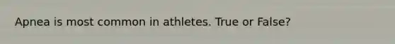 Apnea is most common in athletes. True or False?