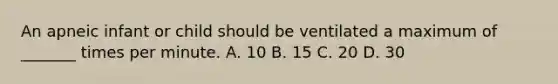 An apneic infant or child should be ventilated a maximum of _______ times per minute. A. 10 B. 15 C. 20 D. 30