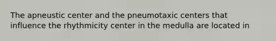 The apneustic center and the pneumotaxic centers that influence the rhythmicity center in the medulla are located in