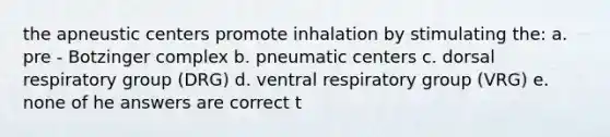 the apneustic centers promote inhalation by stimulating the: a. pre - Botzinger complex b. pneumatic centers c. dorsal respiratory group (DRG) d. ventral respiratory group (VRG) e. none of he answers are correct t