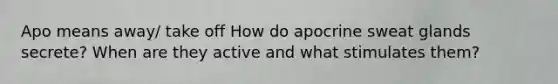 Apo means away/ take off How do apocrine sweat glands secrete? When are they active and what stimulates them?