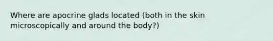 Where are apocrine glads located (both in the skin microscopically and around the body?)