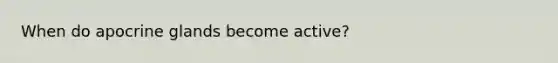 When do apocrine glands become active?