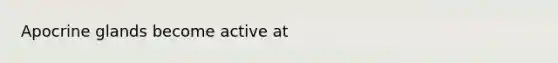 Apocrine glands become active at