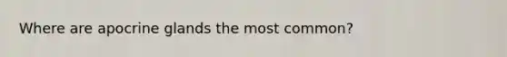 Where are apocrine glands the most common?