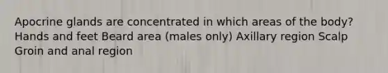 Apocrine glands are concentrated in which areas of the body? Hands and feet Beard area (males only) Axillary region Scalp Groin and anal region