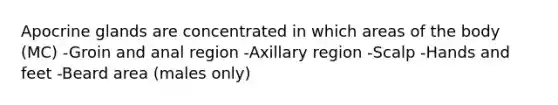 Apocrine glands are concentrated in which areas of the body (MC) -Groin and anal region -Axillary region -Scalp -Hands and feet -Beard area (males only)