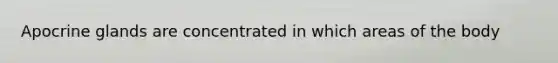 Apocrine glands are concentrated in which areas of the body