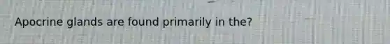 Apocrine glands are found primarily in the?