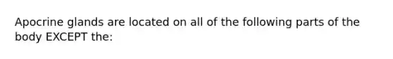 Apocrine glands are located on all of the following parts of the body EXCEPT the: