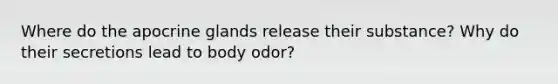 Where do the apocrine glands release their substance? Why do their secretions lead to body odor?