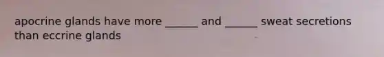 apocrine glands have more ______ and ______ sweat secretions than eccrine glands
