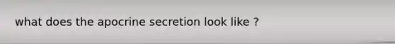 what does the apocrine secretion look like ?