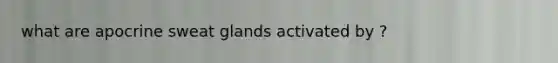 what are apocrine sweat glands activated by ?