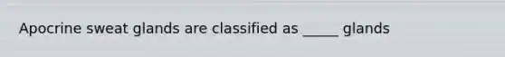 Apocrine sweat glands are classified as _____ glands