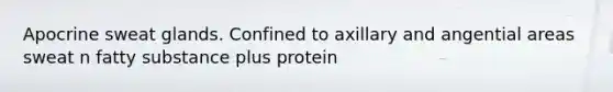 Apocrine sweat glands. Confined to axillary and angential areas sweat n fatty substance plus protein