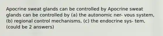 Apocrine sweat glands can be controlled by Apocrine sweat glands can be controlled by (a) the autonomic ner- vous system, (b) regional control mechanisms, (c) the endocrine sys- tem, (could be 2 answers)