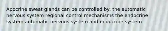 Apocrine sweat glands can be controlled by: the automatic <a href='https://www.questionai.com/knowledge/kThdVqrsqy-nervous-system' class='anchor-knowledge'>nervous system</a> regional control mechanisms the <a href='https://www.questionai.com/knowledge/k97r8ZsIZg-endocrine-system' class='anchor-knowledge'>endocrine system</a> automatic nervous system and endocrine system