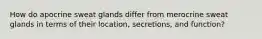 How do apocrine sweat glands differ from merocrine sweat glands in terms of their location, secretions, and function?
