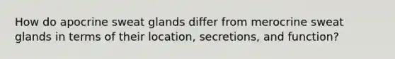 How do apocrine sweat glands differ from merocrine sweat glands in terms of their location, secretions, and function?