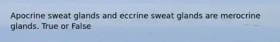 Apocrine sweat glands and eccrine sweat glands are merocrine glands. True or False