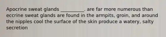 Apocrine sweat glands __________. are far more numerous than eccrine sweat glands are found in the armpits, groin, and around the nipples cool the surface of the skin produce a watery, salty secretion