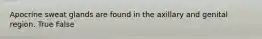 Apocrine sweat glands are found in the axillary and genital region. True False