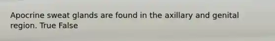 Apocrine sweat glands are found in the axillary and genital region. True False