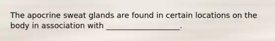 The apocrine sweat glands are found in certain locations on the body in association with ___________________.
