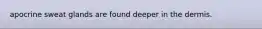 apocrine sweat glands are found deeper in the dermis.