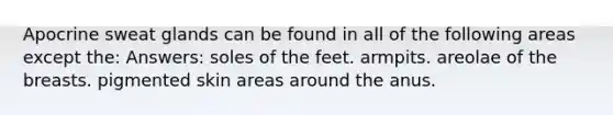 Apocrine sweat glands can be found in all of the following areas except the: Answers: soles of the feet. armpits. areolae of the breasts. pigmented skin areas around the anus.