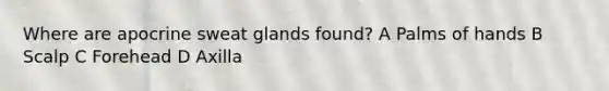 Where are apocrine sweat glands found? A Palms of hands B Scalp C Forehead D Axilla