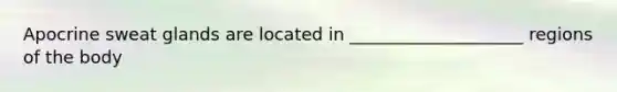 Apocrine sweat glands are located in ____________________ regions of the body