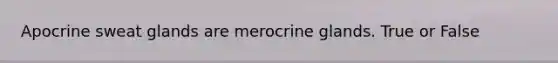 Apocrine sweat glands are merocrine glands. True or False