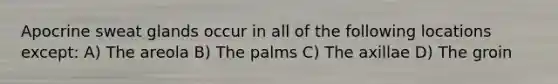 Apocrine sweat glands occur in all of the following locations except: A) The areola B) The palms C) The axillae D) The groin