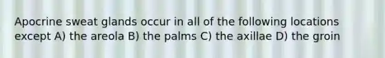 Apocrine sweat glands occur in all of the following locations except A) the areola B) the palms C) the axillae D) the groin