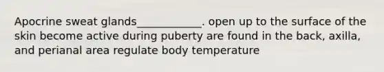 Apocrine sweat glands____________. open up to the surface of the skin become active during puberty are found in the back, axilla, and perianal area regulate body temperature